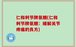 仁和利节牌氨糖(仁和利节牌氨糖：缓解关节疼痛的良方)