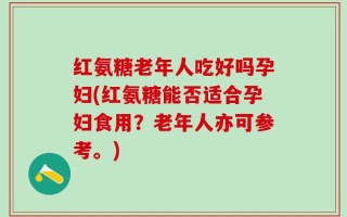红氨糖老年人吃好吗孕妇(红氨糖能否适合孕妇食用？老年人亦可参考。)