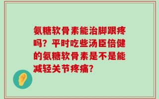 氨糖软骨素能治脚跟疼吗？平时吃些汤臣倍健的氨糖软骨素是不是能减轻关节疼痛？