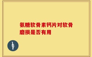 氨糖软骨素钙片对软骨磨损是否有用