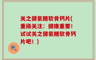关之健氨糖软骨钙片(重络关注：健康重要！试试关之健氨糖软骨钙片吧！)