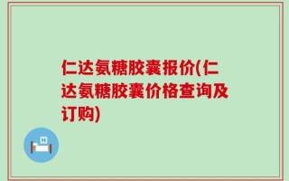 仁达氨糖胶囊报价(仁达氨糖胶囊价格查询及订购)
