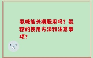 氨糖能长期服用吗？氨糖的使用方法和注意事项？