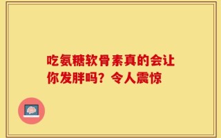 吃氨糖软骨素真的会让你发胖吗？令人震惊