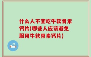 什么人不宜吃牛软骨素钙片(哪些人应该避免服用牛软骨素钙片)