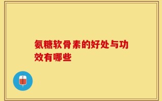 氨糖软骨素的好处与功效有哪些