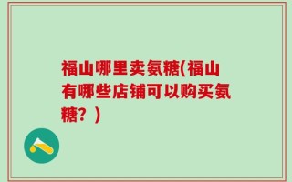 福山哪里卖氨糖(福山有哪些店铺可以购买氨糖？)