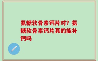 氨糖软骨素钙片对？氨糖软骨素钙片真的能补钙吗