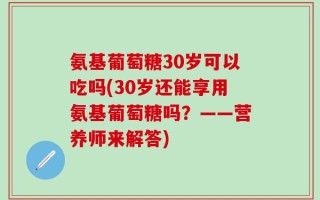 氨基葡萄糖30岁可以吃吗(30岁还能享用氨基葡萄糖吗？——营养师来解答)