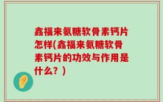 鑫福来氨糖软骨素钙片怎样(鑫福来氨糖软骨素钙片的功效与作用是什么？)