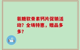 氨糖软骨素钙片促销活动？全场特惠，赠品多多？