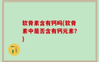 软骨素含有钙吗(软骨素中是否含有钙元素？)