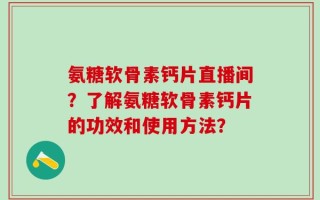 氨糖软骨素钙片直播间？了解氨糖软骨素钙片的功效和使用方法？