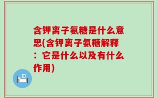 含钾离子氨糖是什么意思(含钾离子氨糖解释：它是什么以及有什么作用)