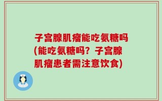 子宫腺肌瘤能吃氨糖吗(能吃氨糖吗？子宫腺肌瘤患者需注意饮食)