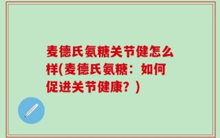 麦德氏氨糖关节健怎么样(麦德氏氨糖：如何促进关节健康？)