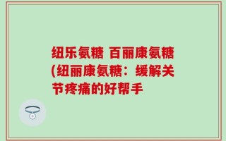 纽乐氨糖 百丽康氨糖(纽丽康氨糖：缓解关节疼痛的好帮手