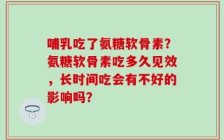 哺乳吃了氨糖软骨素？氨糖软骨素吃多久见效，长时间吃会有不好的影响吗？