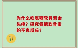 为什么吃氨糖软骨素会头疼？探究氨糖软骨素的不良反应？