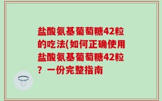 盐酸氨基葡萄糖42粒的吃法(如何正确使用盐酸氨基葡萄糖42粒？一份完整指南
