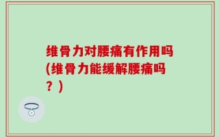 维骨力对腰痛有作用吗(维骨力能缓解腰痛吗？)
