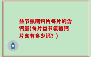 益节氨糖钙片每片的含钙量(每片益节氨糖钙片含有多少钙？)