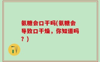 氨糖会口干吗(氨糖会导致口干燥，你知道吗？)