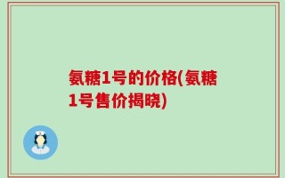 氨糖1号的价格(氨糖1号售价揭晓)