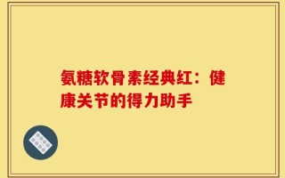 氨糖软骨素经典红：健康关节的得力助手