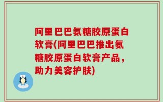 阿里巴巴氨糖胶原蛋白软膏(阿里巴巴推出氨糖胶原蛋白软膏产品，助力美容护肤)