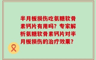 半月板损伤吃氨糖软骨素钙片有用吗？专家解析氨糖软骨素钙片对半月板损伤的治疗效果？