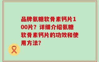 品牌氨糖软骨素钙片100片？详细介绍氨糖软骨素钙片的功效和使用方法？