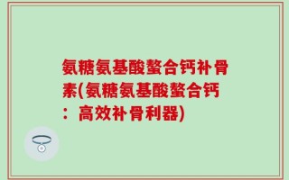 氨糖氨基酸螯合钙补骨素(氨糖氨基酸螯合钙：高效补骨利器)