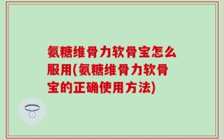 氨糖维骨力软骨宝怎么服用(氨糖维骨力软骨宝的正确使用方法)