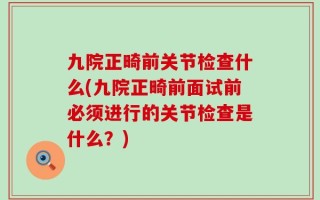 九院正畸前关节检查什么(九院正畸前面试前必须进行的关节检查是什么？)