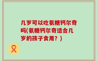 几岁可以吃氨糖钙尔奇吗(氨糖钙尔奇适合几岁的孩子食用？)