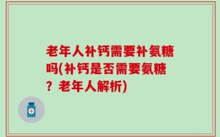 老年人补钙需要补氨糖吗(补钙是否需要氨糖？老年人解析)