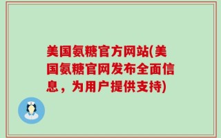 美国氨糖官方网站(美国氨糖官网发布全面信息，为用户提供支持)