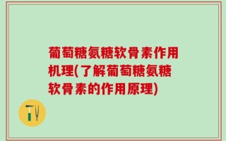 葡萄糖氨糖软骨素作用机理(了解葡萄糖氨糖软骨素的作用原理)