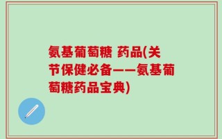氨基葡萄糖 药品(关节保健必备——氨基葡萄糖药品宝典)