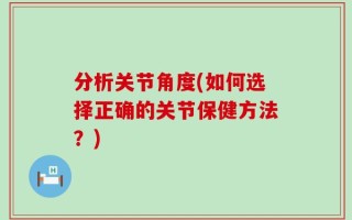 分析关节角度(如何选择正确的关节保健方法？)