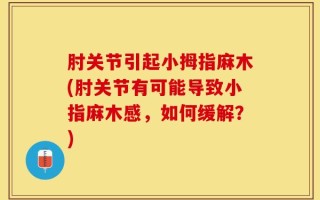 肘关节引起小拇指麻木(肘关节有可能导致小指麻木感，如何缓解？)