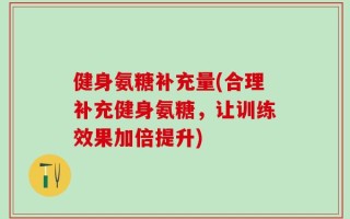 健身氨糖补充量(合理补充健身氨糖，让训练效果加倍提升)