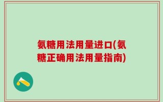 氨糖用法用量进口(氨糖正确用法用量指南)