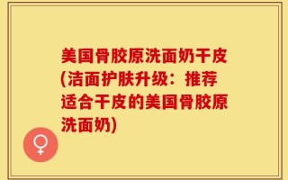 美国骨胶原洗面奶干皮(洁面护肤升级：推荐适合干皮的美国骨胶原洗面奶)
