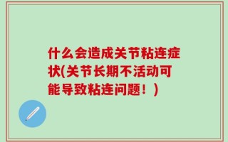 什么会造成关节粘连症状(关节长期不活动可能导致粘连问题！)