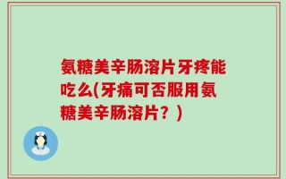 氨糖美辛肠溶片牙疼能吃么(牙痛可否服用氨糖美辛肠溶片？)