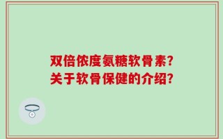 双倍侬度氨糖软骨素？关于软骨保健的介绍？