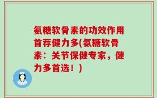 氨糖软骨素的功效作用首荐健力多(氨糖软骨素：关节保健专家，健力多首选！)