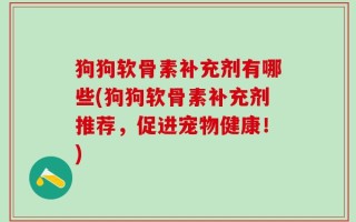 狗狗软骨素补充剂有哪些(狗狗软骨素补充剂推荐，促进宠物健康！)